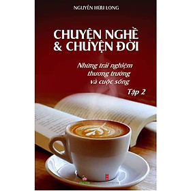 Chuyện Nghề & Chuyện Đời: Những Trải Nghiệm Thương Trường Và Cuộc Sống - Tập 2