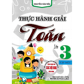 Sách - Thực Hành Giải Toán - Lớp 3 - Tập 1 - Dùng Chung Cho Các Bộ SGK Hiện Hành - Hồng Ân