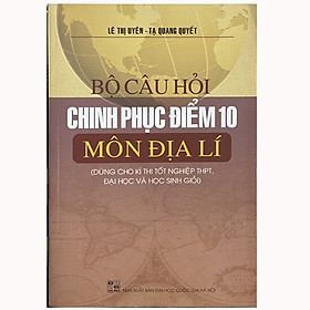 Bộ câu hỏi chinh phục điểm 10 môn Địa lí (Dùng cho kì thi tốt nghiệp THPT, đại học và học sinh giỏi)