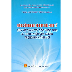 [Download Sách] Điều Chỉnh Quan Hệ Hợp Tác Kinh Tế Của Việt Nam Với Các Nước GMS Là Thành Viên Của Asean Trong Bối Cảnh Mới