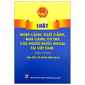 Luật Nhập Cảnh, Xuất Cảnh, Quá Cảnh, Cư Trú Của Người Nước Ngoài Tại Việt Nam - Hiện Hành (Sửa Đổi, Bổ Sung Năm 2019)