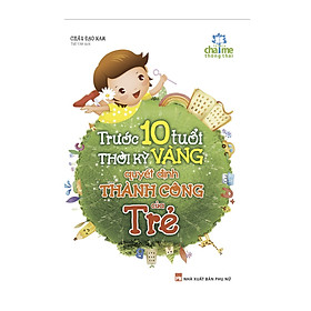 Trước 10 Tuổi - Thời Kỳ Vàng Quyết Định Thành Công Của Trẻ Tái Bản