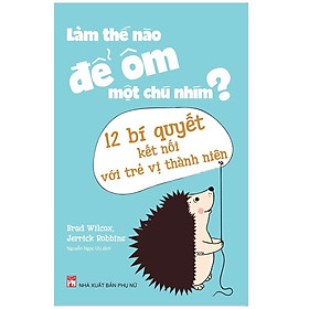 Sách: Sách: Làm Thế Nào Để Ôm Một Chú Nhím ? - Phương Pháp Kết Nối Với Trẻ Vị Thành Niên - TSMB