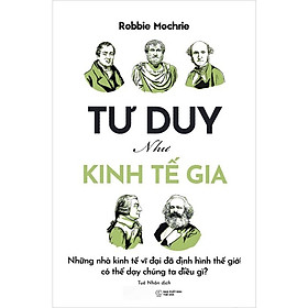 Tư Duy Như Kinh Tế Gia: Những Nhà Kinh Tế Vĩ Đại Đã Định Hình Thế Giới Có Thể Dạy Chúng Ta Điều Gì?