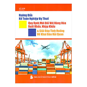 Hướng Dẫn Kế Toán Nghiệp Vụ Thuế Quy Định Mới Đối Với Hàng Hóa Xuất Khẩu, Nhập Khẩu Và Giải Đáp Tình Huống Về Khai Báo Hải Quan
