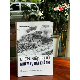 ĐIỆN BIÊN PHỦ: NHIỆM VỤ BẤT KHẢ THI - Trần Viết Nghĩa - NXB Chính trị quốc gia sự thật