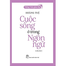 (Tiếng Việt giàu đẹp) CUỘC SỐNG Ở TRONG NGÔN NGỮ - Hoàng Tuệ - NXB Trẻ