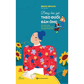 Sách Đừng bao giờ theo đuổi đàn ông: 38 tuyệt chiêu làm chủ mối quan hệ với người khác phái
