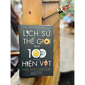 [Tranh minh họa màu có chữ ký dịch giả] LỊCH SỬ THẾ GIỚI QUA 100 HIỆN VẬT - Neil MacGregor - Nguyễn Tuấn Bình dịch - Omega Plus - NXB Tri Thức.