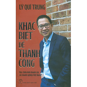 Khác Biệt Để Thành Công: Độc Chiêu Kinh Doanh Của Các Doanh Nghiệp Việt Nam - Lý Quí Trung