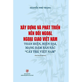 Sách - Xây dựng và phát triển nền đối ngoại, ngoại giao Việt Nam toàn diện hiện đại mang đậm bản sắc cây tre Việt Nam