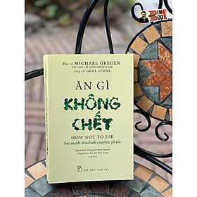 ĂN GÌ KHÔNG CHẾT – SỨC MẠNH CHỮA LÀNH CỦA THỰC PHẨM – Michael Greger - Hoàng Nữ Minh Nguyệt, Công Huyền Tôn Nữ Thùy Trang dịch - NXB Trẻ