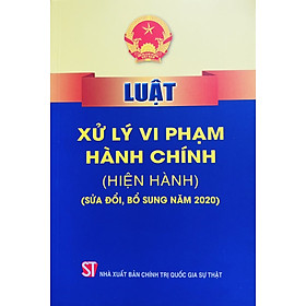 Luật Xử Lý Vi Phạm Hành Chính  hiện hành  Sửa đổi, bổ sung năm 2020