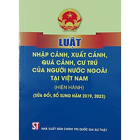 Luật nhập cảnh, xuất cảnh, quá cảnh, cư trú của người nước ngài tại Việt Nam ( hiện hành) ( sửa đổi, bổ sung năm 2019, 2023) (bản in 2023)