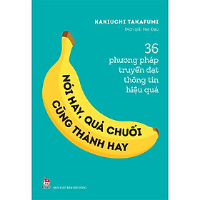 NÓI HAY, QUẢ CHUỐI CŨNG THÀNH HAY! - 36 PHƯƠNG PHÁP TRUYỀN ĐẠT THÔNG TIN HIỆU QUẢ