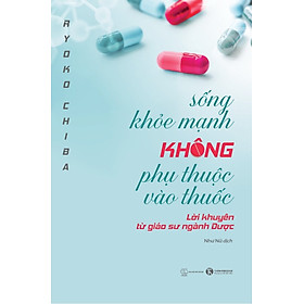 Sống Khỏe Mạnh Không Phụ Thuộc Vào Thuốc - Lời Khuyên Từ Giáo Sư Ngành Dược - Ryoko Chiba - Như Nữ dịch - (bìa mềm)