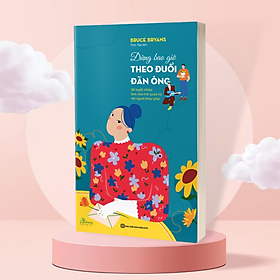 Sách - Đừng bao giờ theo đuổi đàn ông - 38 tuyệt chiêu làm chủ mối quan hệ với người khác phái