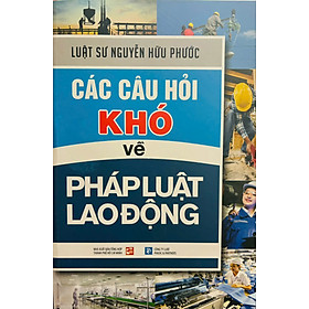 Các câu hỏi khó về pháp luật lao động - Xuất bản năm 2024 - Luật sư Nguyễn Hữu Phước