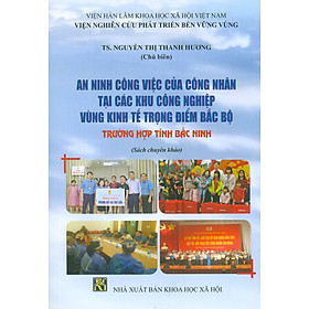 An Ninh Công Việc Của Công Nhân Tại Các Khu Công Nghiệp Vùng Kinh Tế Trọng Điểm Bắc Bộ – Trường Hợp Tỉnh Bắc Ninh (Sách chuyên khảo)