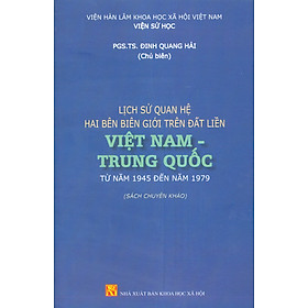 Lịch Sử Quan Hệ Hai Bên Biên Giới Trên Đất Liền Việt Nam - Trung Quốc Từ Năm 1945 Đến Năm 1979 (Sách chuyên khảo) - Quốc Trung
