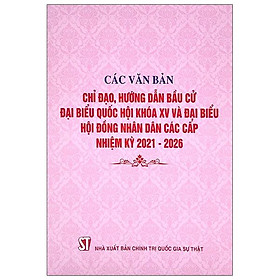 Các Văn Bản Chỉ Đạo, Hướng Dẫn Bầu Cử Đại Biểu Quốc Hội Khóa Xv Và Đại Biểu Hội Đồng Nhân Dân Các Cấp Nhiệm Kỳ 2021-2026 - Hội Đồng Quốc Gia Chỉ Đạo Biên Soạn Từ Điển Bách Khoa Việt Nam