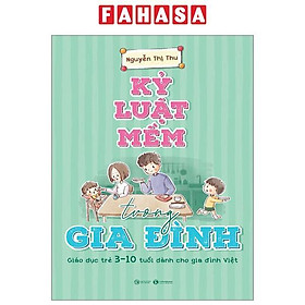 Kỷ Luật Mềm Trong Gia Đình - Giáo Dục Trẻ 3-10 Tuổi Dành Cho Gia Đình Việt (Tái Bản 2024)