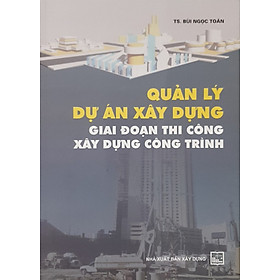 Quản Lý Dự Án Xây Dựng Giai Đoạn Thi Công Xây Dựng Công Trình (Tái bản mới)