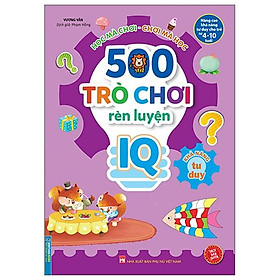 500 Trò Chơi Rèn Luyện IQ (4-10 Tuổi) - Khả Năng Tư Duy
