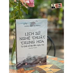 (Tranh minh họa) LỊCH SỬ NGHỆ THUẬT TRUNG HOA – Từ thời cổ đại đến ngày nay – George Soulié De Morant  – Mai Yên Thi dịch – Truongphuongbooks – bìa mềm