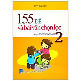 155 Đề Và Bài Văn Chọn Lọc 2 (Theo Chương Trình GDPT Mới - Dùng Chung Cho Các Bộ SGK Hiện Hành)