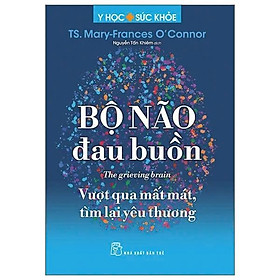 Sách - Y Học Và Sức Khỏe - Bộ Não Đau Buồn - The Grieving Brain - Vượt Qua Mất Mát, Tìm Lại Yêu Thương - TS Mary-Frances - NXB Trẻ