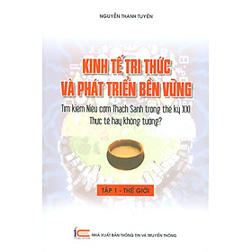 Kinh Tế Tri Thức Và Phát Triển Bền Vững - Tìm Kiếm Niêu Cơm Thạch Sanh Trong Thế Kỷ XXI Thực Tế Hay Không Tưởng? - Tập 1: THẾ GIỚI