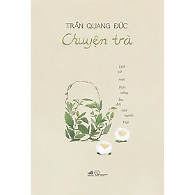 Sách Chuyện Trà - Lịch Sử Một Thức Uống Lâu Đời Của Người Việt (Bìa Mềm)