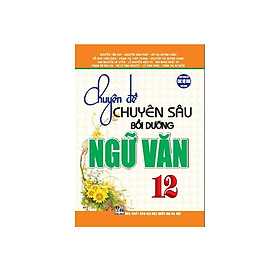 Sách Chuyên Đề Chuyên Sâu Bồi Dưỡng Ngữ Văn Lớp 12 ( nhiều tác giả)