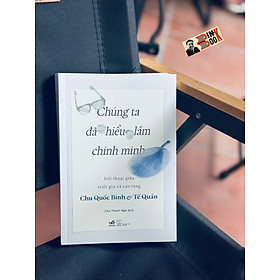 CHÚNG TA ĐÃ HIỂU LẦM CHÍNH MÌNH – Chu Quốc Bình, Tế Quân – Chu Thanh Nga dịch - Nhã Nam – NXB Thế Giới
