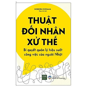 Thuật Đối Nhân Xử Thế - Bí Quyết Quản Lý Hiệu Suất Công Việc Của Người Nhật