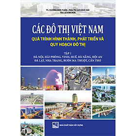 [Download Sách] Các Đô Thị Việt Nam Quá Trình Hình Thành, Phát Triển Và Quy Hoạch Đô Thị. Tập 1: Hà Nội, Hải Phòng, Vinh, Huế, Đà Nẵng, Hội An, Đà Lạt, Nha Trang, Buôn Ma Thuột, Cần Thơ