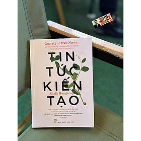 TIN TỨC KIẾN TẠO: Vực Dậy Nền Truyền Thông Và Dân Chủ Với Tư Duy Báo Chí Của Tương Lai - Ulrik Haagerup - NXB Trẻ