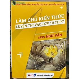 Sách Làm chủ kiến thức luyện thi vào lớp 10 THPT môn Ngữ văn