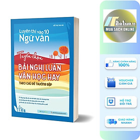 Luyện Thi Vào 10 Ngữ Văn - Tuyển Chọn Bài Nghị Luận Văn Học Hay Theo Chủ Đề Thường Gặp