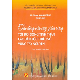 Tác Động Của Suy Giảm Rừng Tới Đời Sống Tinh Thần Các Dân Tộc Thiểu Số Vùng Tây Nguyên (Sách chuyên khảo) - TS. Phạm Xuân Hoàng chủ biên 