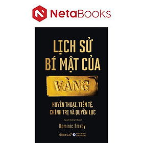 Lịch Sử Bí Mật Của Vàng - Huyền Thoại, Tiền Tệ, Chính Trị Và Quyền Lực - Dominic Frisby