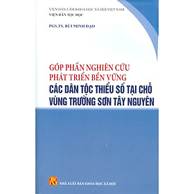 Download sách Góp Phần Nghiên Cứu Phát Triển Bền Vững Các Dân Tộc Thiểu Số Tại Chỗ Vùng Trường Sơn Tây Nguyên