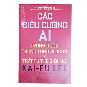 Sách - Các siêu cường AI (Trung Quốc, Thung lũng Silicon và trật tự thế giới mới )