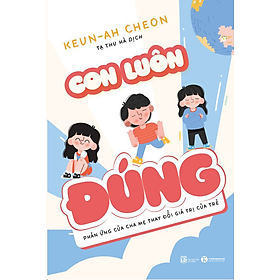 Con Luôn Đúng - Phản Ứng Của Cha Mẹ Thay Đổi Giá Trị Của Trẻ - Keun-Ah Cheon - Tạ Thu Hà dịch - (bìa mềm)