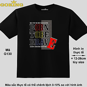 BORN TO BE BRAVE, mã G130. Áo thun đẹp cho cả gia đình. Áo phông hàng hiệu Goking, công nghệ in Nhật Bản siêu nét. Form unisex cho nam nữ, trẻ em, bé trai gái. Quà tặng ý nghĩa cho bố mẹ, con cái, bạn bè, doanh nghiệp, hội nhóm