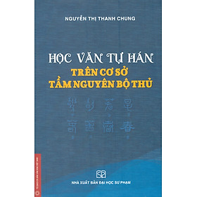 Học Văn Tự Hán Trên Cơ Sở Tầm Nguyên Bộ Thủ - Nguyễn Thị Thanh Chung - Nguyễn Thanh Vân