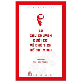 Di Sản Hồ Chí Minh: 52 Câu Chuyện Dưới Cờ Về Chủ Tịch Hồ Chí Minh