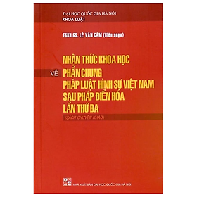 Sách luật - Nhận thức khoa học về phần chung pháp luật hình sự Việt Nam sau Pháp điển hóa lần thứ ba ( Sách chuyên khảo)