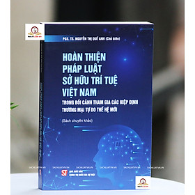 Hoàn thiện pháp luật sở hữu trí tuệ Việt Nam trong bối cảnh tham gia các hiệp định thương mại tự do thế hệ mới (sách chuyên khảo)